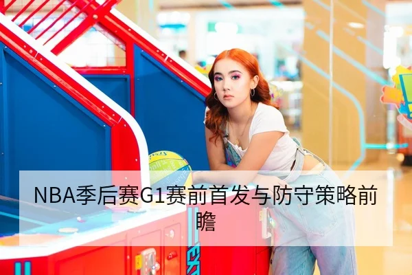 NBA季后赛G1赛前首发与防守策略前瞻